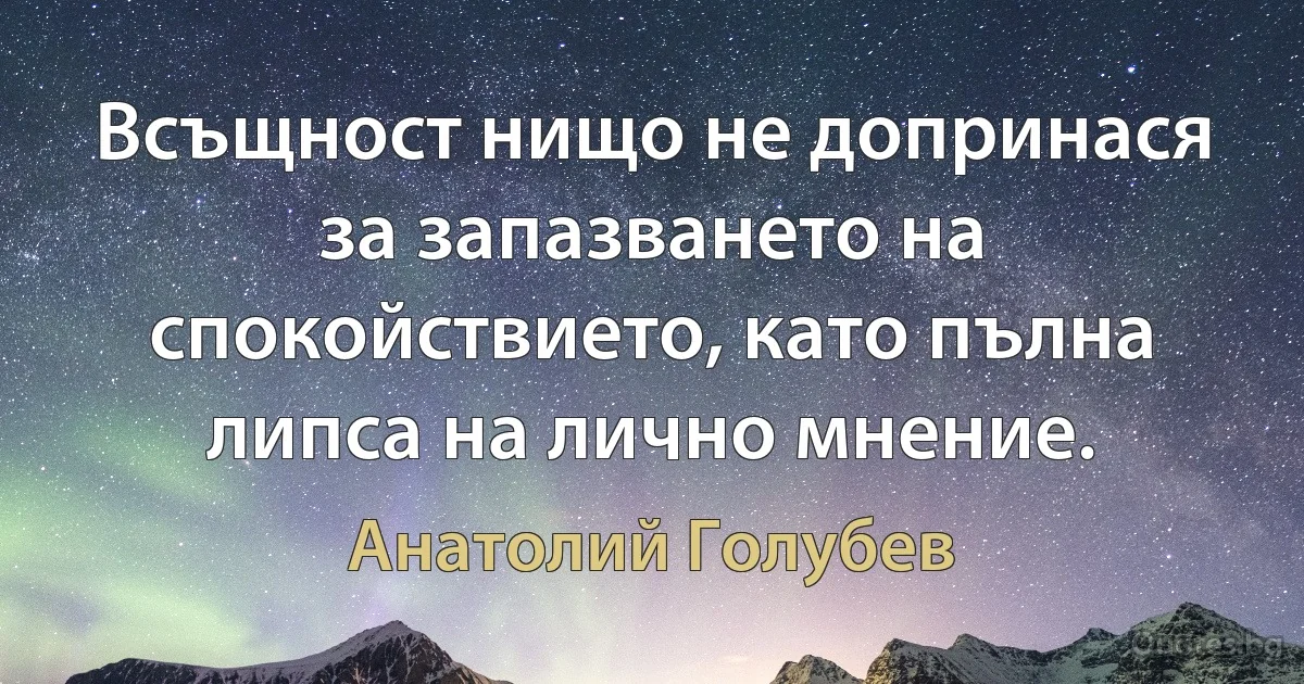 Всъщност нищо не допринася за запазването на спокойствието, като пълна липса на лично мнение. (Анатолий Голубев)