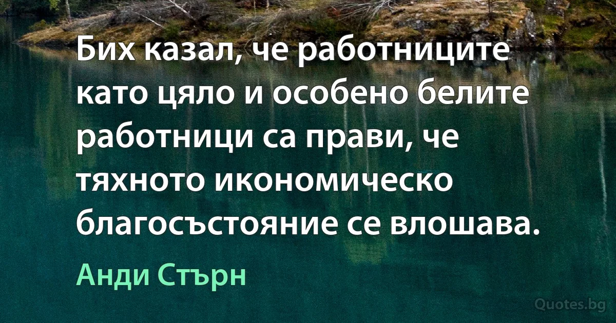 Бих казал, че работниците като цяло и особено белите работници са прави, че тяхното икономическо благосъстояние се влошава. (Анди Стърн)