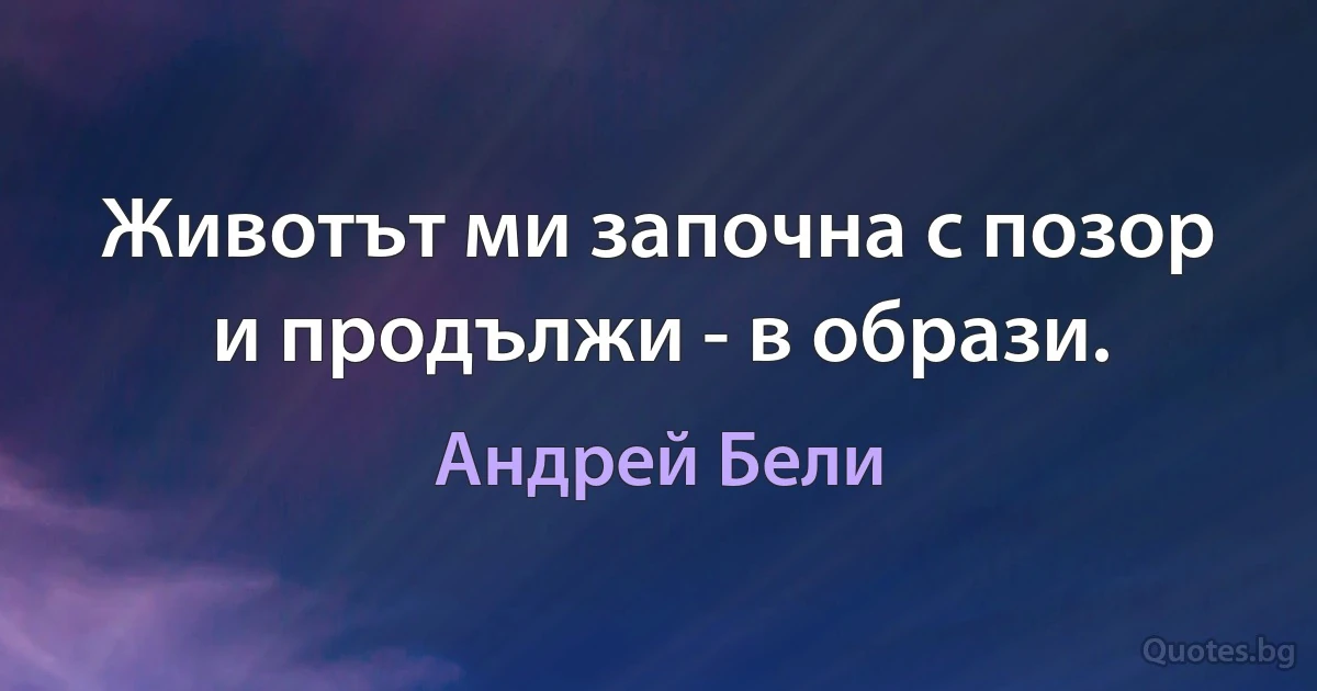 Животът ми започна с позор и продължи - в образи. (Андрей Бели)