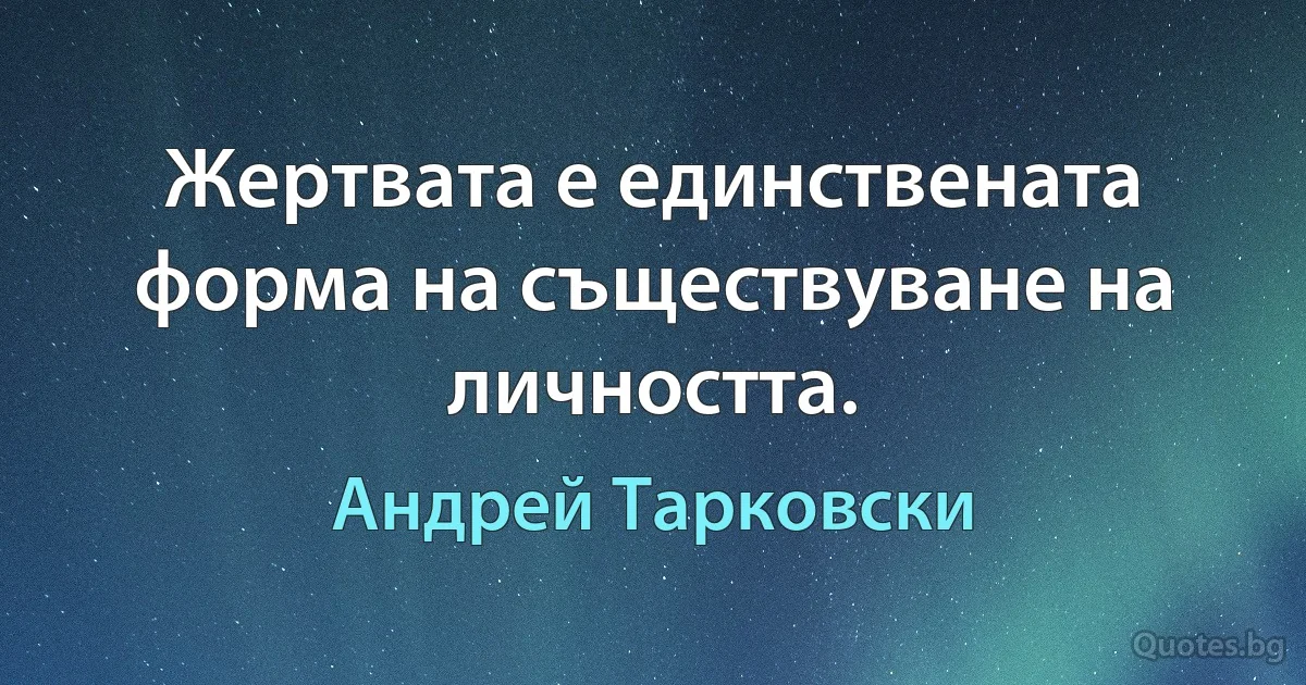 Жертвата е единствената форма на съществуване на личността. (Андрей Тарковски)