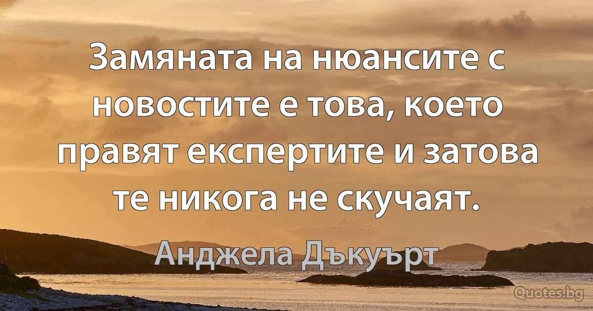 Замяната на нюансите с новостите е това, което правят експертите и затова те никога не скучаят. (Анджела Дъкуърт)