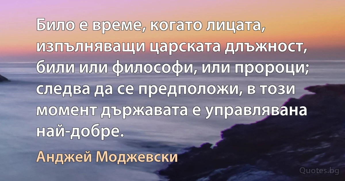 Било е време, когато лицата, изпълняващи царската длъжност, били или философи, или пророци; следва да се предположи, в този момент държавата е управлявана най-добре. (Анджей Моджевски)