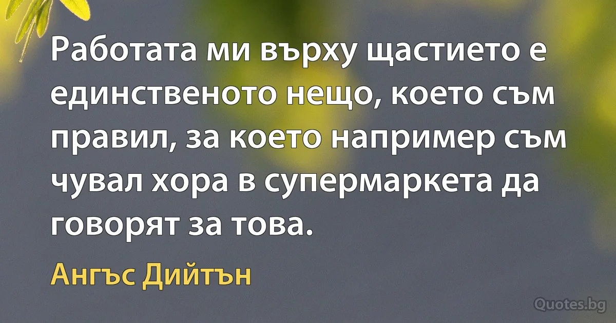 Работата ми върху щастието е единственото нещо, което съм правил, за което например съм чувал хора в супермаркета да говорят за това. (Ангъс Дийтън)