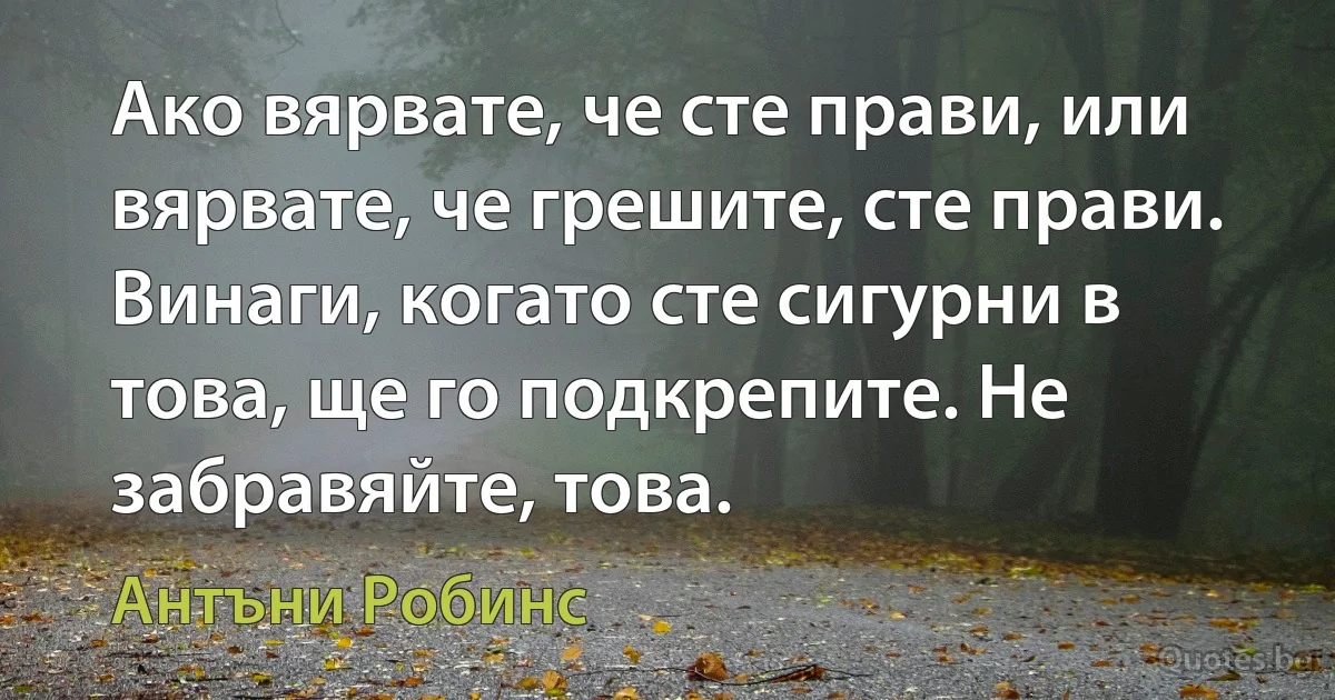 Ако вярвате, че сте прави, или вярвате, че грешите, сте прави. Винаги, когато сте сигурни в това, ще го подкрепите. Не забравяйте, това. (Антъни Робинс)