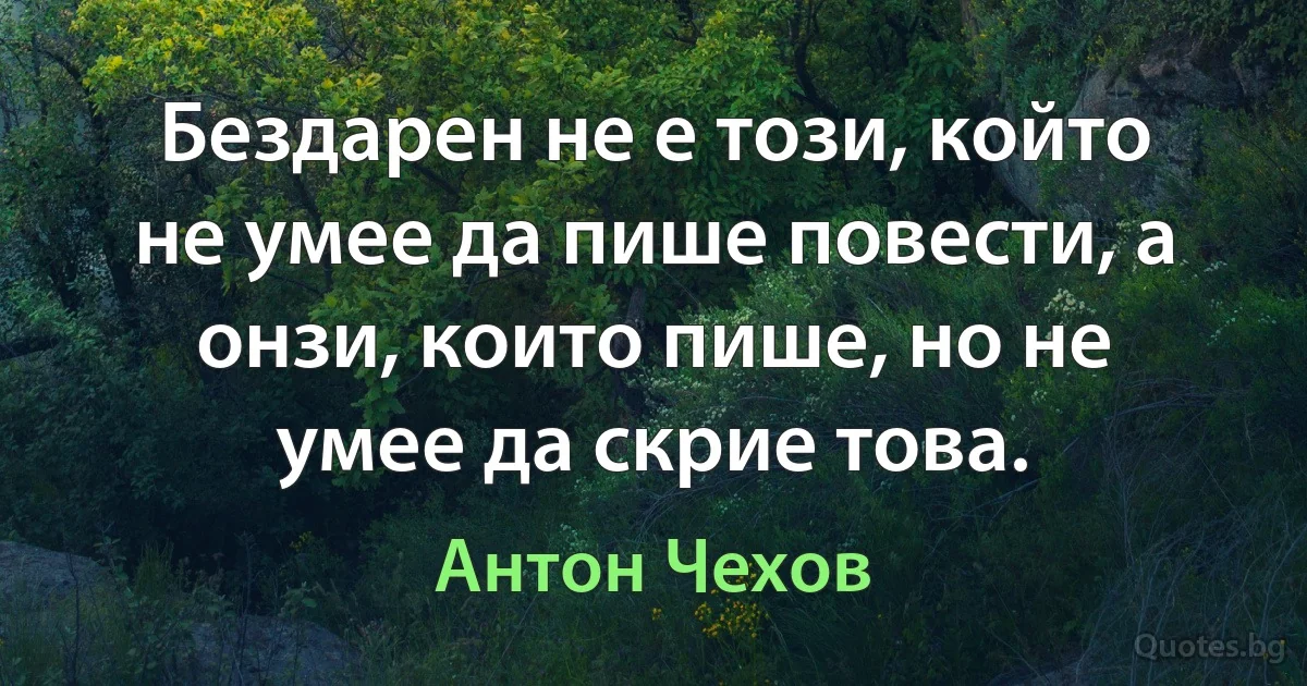 Бездарен не е този, който не умее да пише повести, а онзи, които пише, но не умее да скрие това. (Антон Чехов)