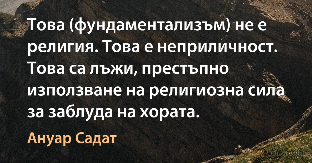 Това (фундаментализъм) не е религия. Това е неприличност. Това са лъжи, престъпно използване на религиозна сила за заблуда на хората. (Ануар Садат)