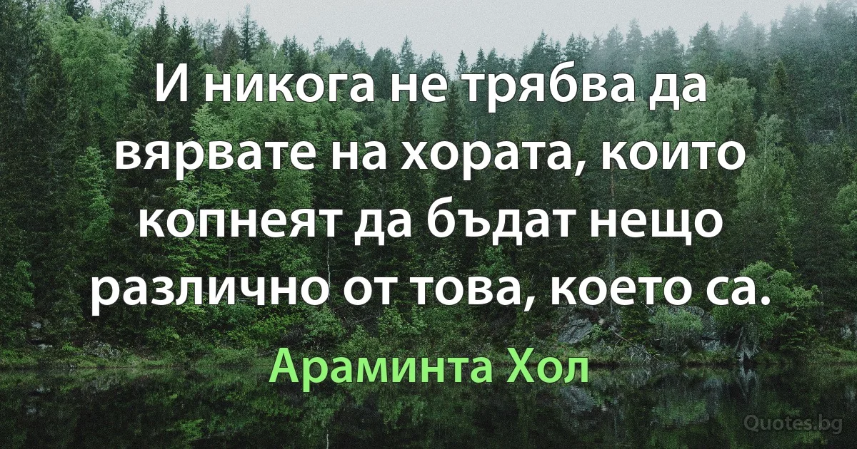 И никога не трябва да вярвате на хората, които копнеят да бъдат нещо различно от това, което са. (Араминта Хол)