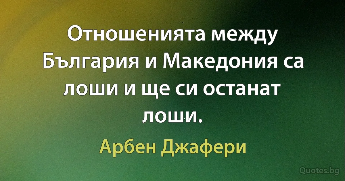 Отношенията между България и Македония са лоши и ще си останат лоши. (Арбен Джафери)