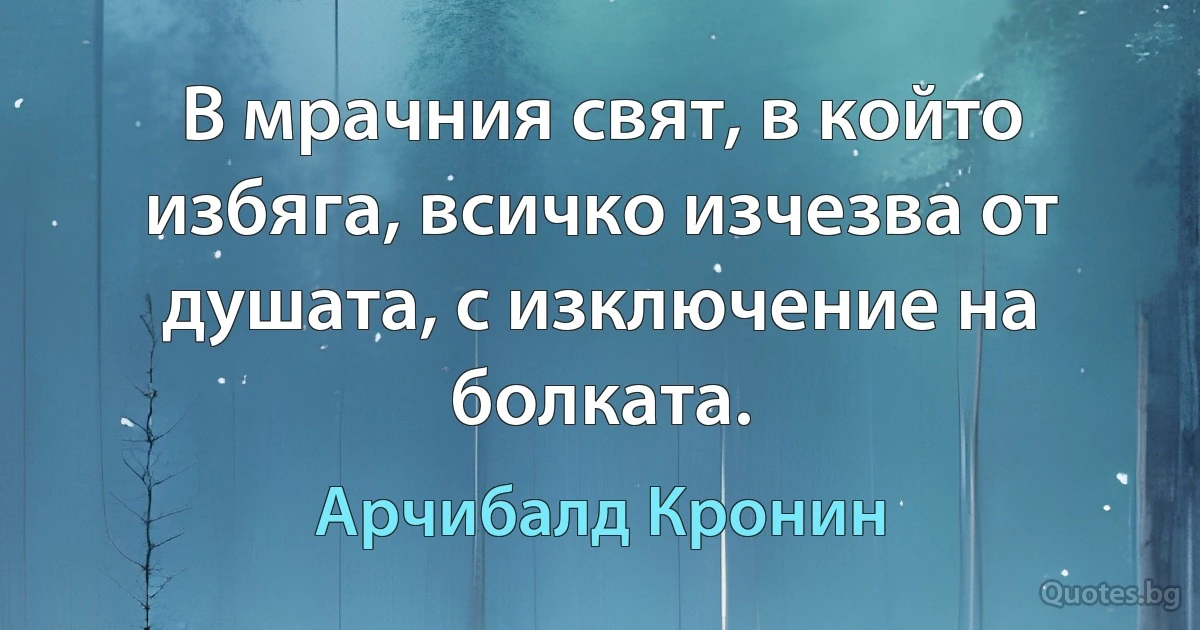 В мрачния свят, в който избяга, всичко изчезва от душата, с изключение на болката. (Арчибалд Кронин)