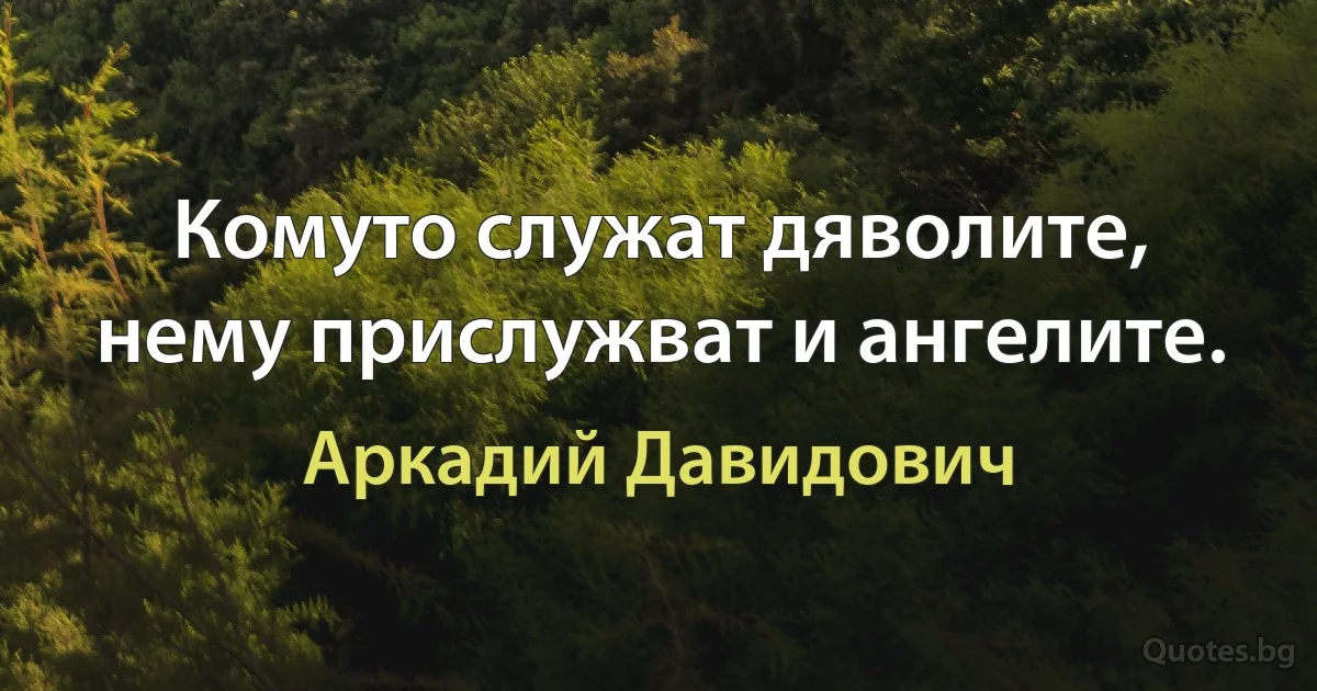 Комуто служат дяволите, нему прислужват и ангелите. (Аркадий Давидович)