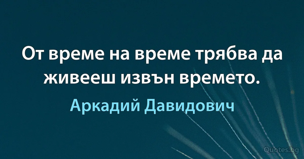 От време на време трябва да живееш извън времето. (Аркадий Давидович)