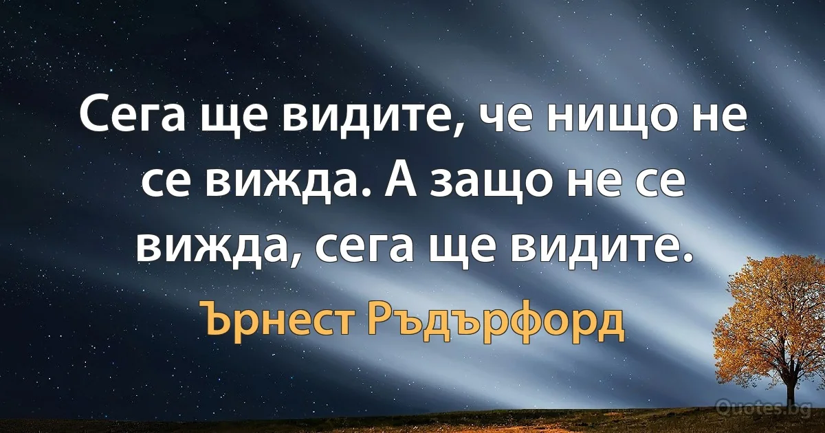 Сега ще видите, че нищо не се вижда. А защо не се вижда, сега ще видите. (Ърнест Ръдърфорд)