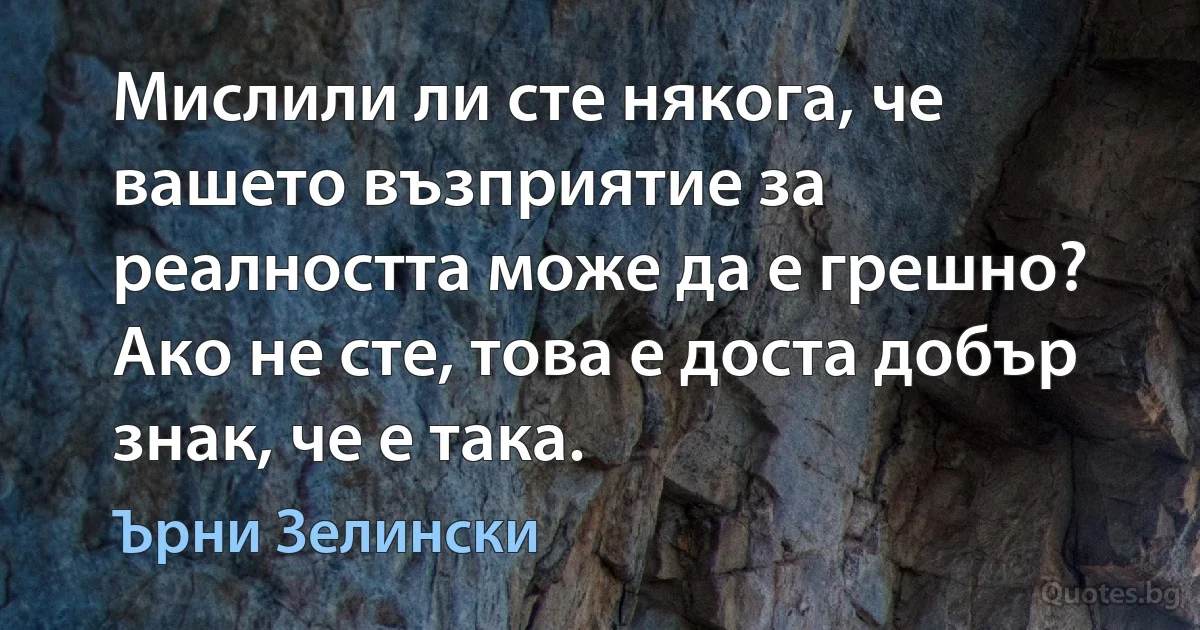 Мислили ли сте някога, че вашето възприятие за реалността може да е грешно? Ако не сте, това е доста добър знак, че е така. (Ърни Зелински)