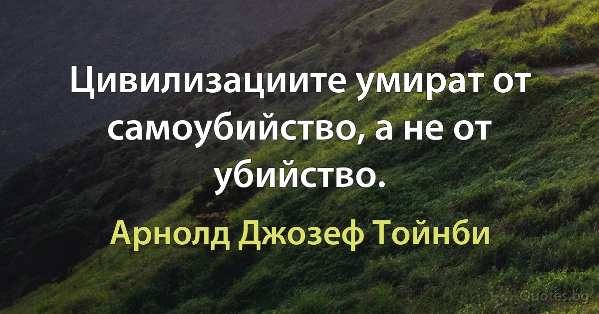 Цивилизациите умират от самоубийство, а не от убийство. (Арнолд Джозеф Тойнби)