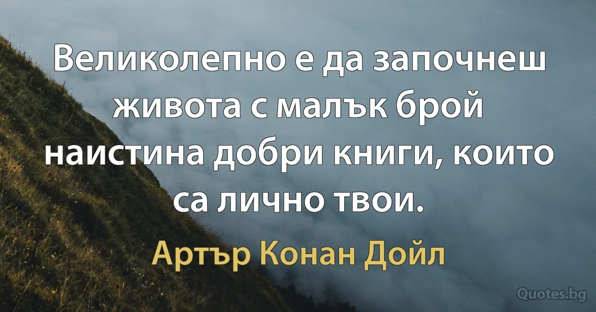 Великолепно е да започнеш живота с малък брой наистина добри книги, които са лично твои. (Артър Конан Дойл)