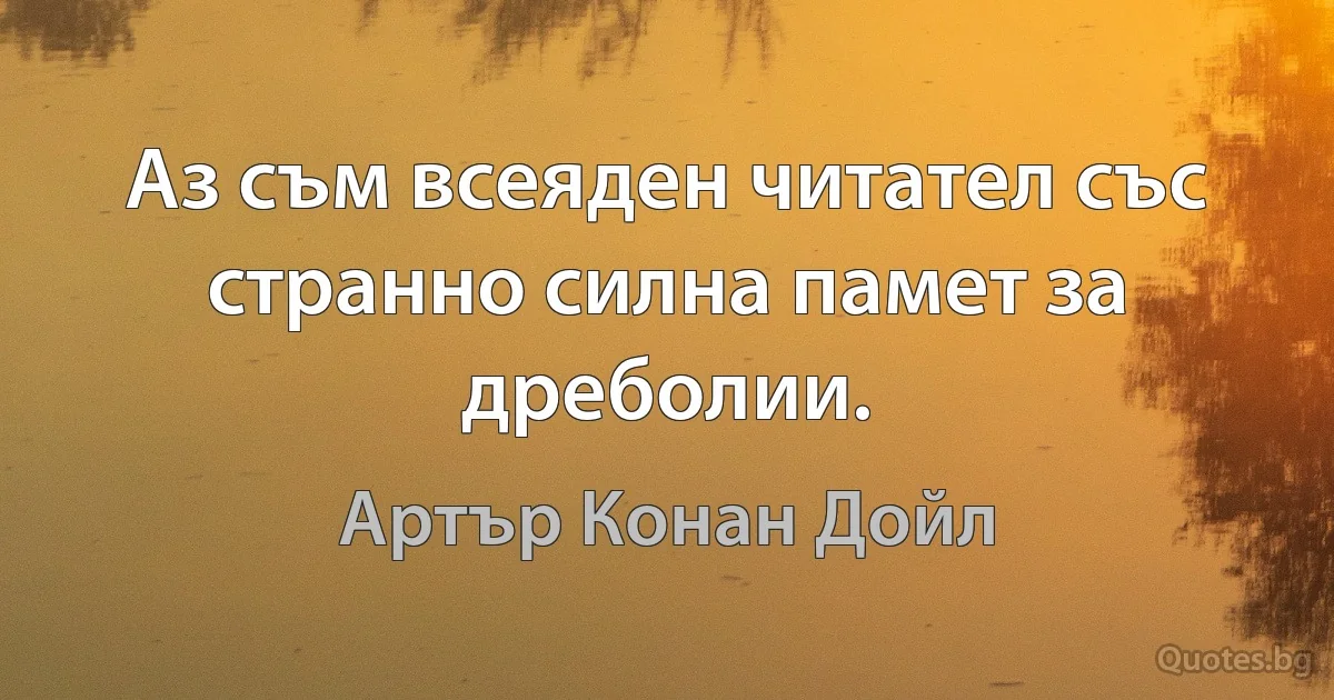 Аз съм всеяден читател със странно силна памет за дреболии. (Артър Конан Дойл)