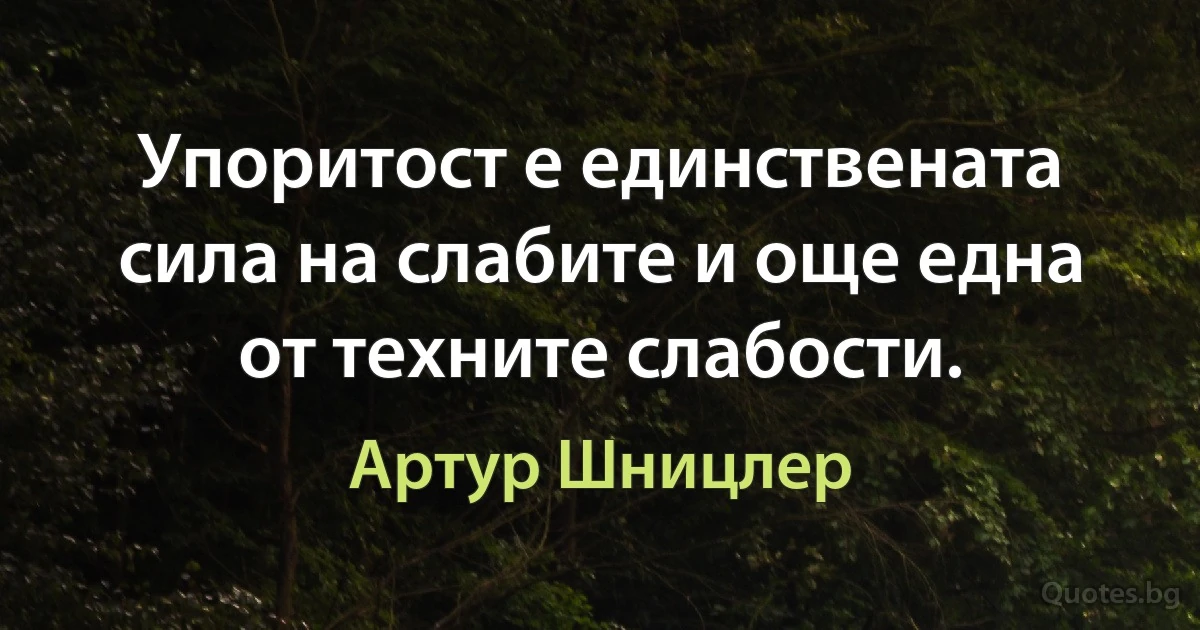 Упоритост е единствената сила на слабите и още една от техните слабости. (Артур Шницлер)