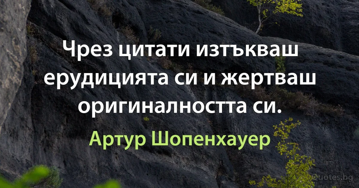 Чрез цитати изтъкваш ерудицията си и жертваш оригиналността си. (Артур Шопенхауер)