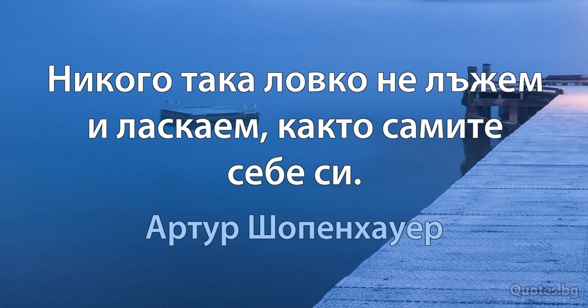 Никого така ловко не лъжем и ласкаем, както самите себе си. (Артур Шопенхауер)