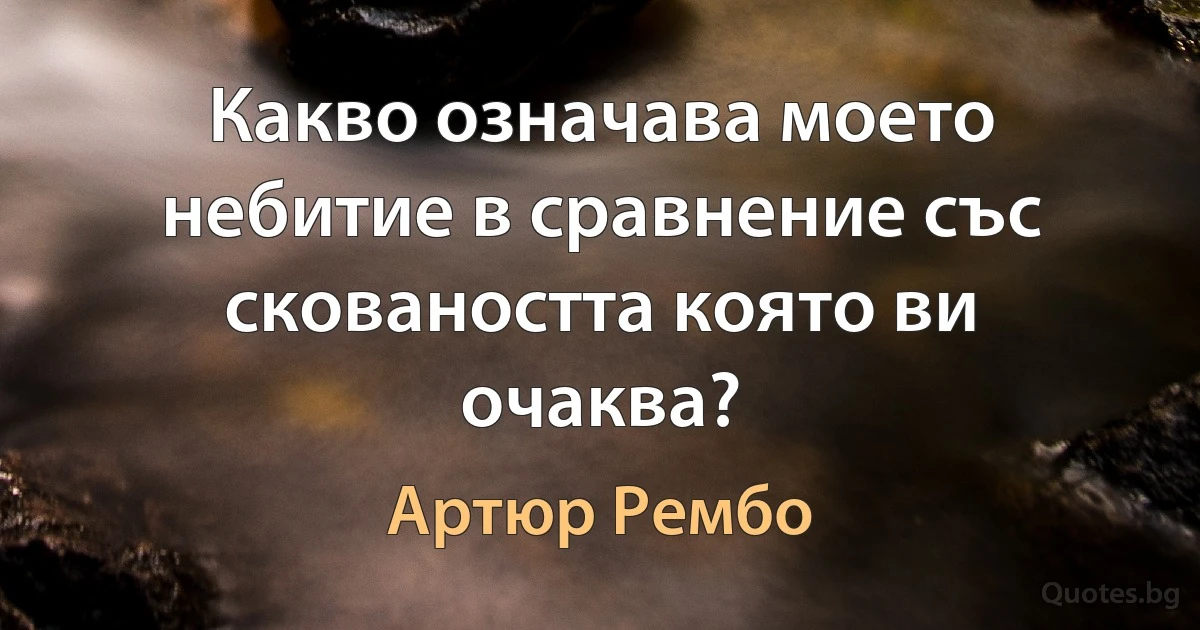 Какво означава моето небитие в сравнение със сковаността която ви очаква? (Артюр Рембо)