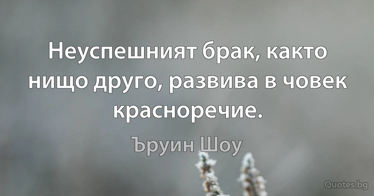 Неуспешният брак, както нищо друго, развива в човек красноречие. (Ъруин Шоу)