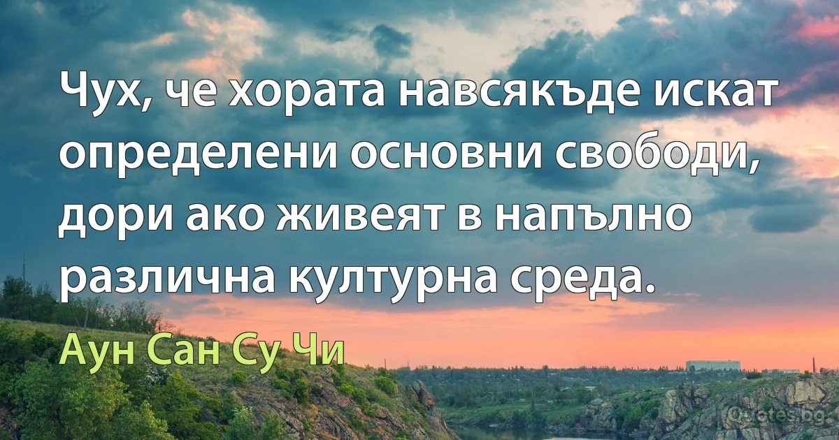 Чух, че хората навсякъде искат определени основни свободи, дори ако живеят в напълно различна културна среда. (Аун Сан Су Чи)