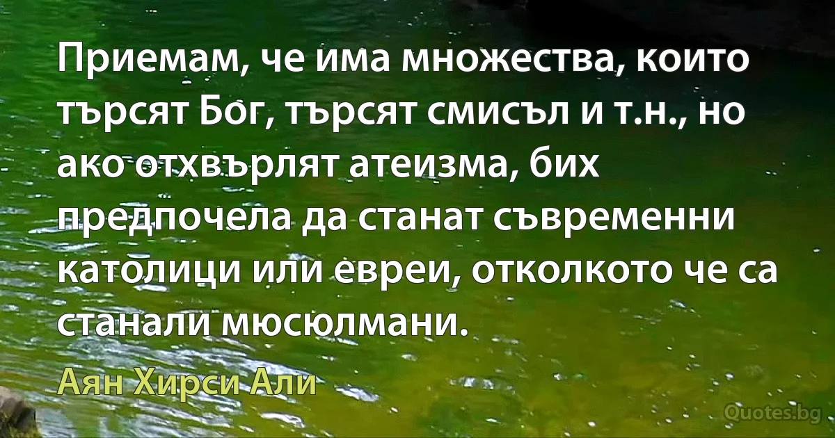 Приемам, че има множества, които търсят Бог, търсят смисъл и т.н., но ако отхвърлят атеизма, бих предпочела да станат съвременни католици или евреи, отколкото че са станали мюсюлмани. (Аян Хирси Али)