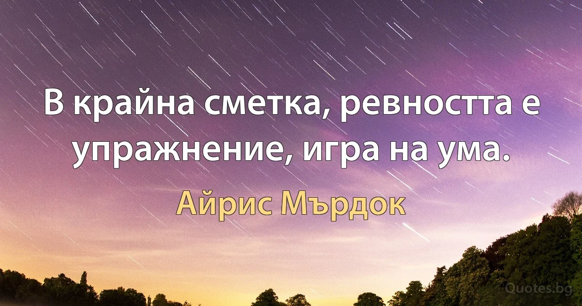 В крайна сметка, ревността е упражнение, игра на ума. (Айрис Мърдок)