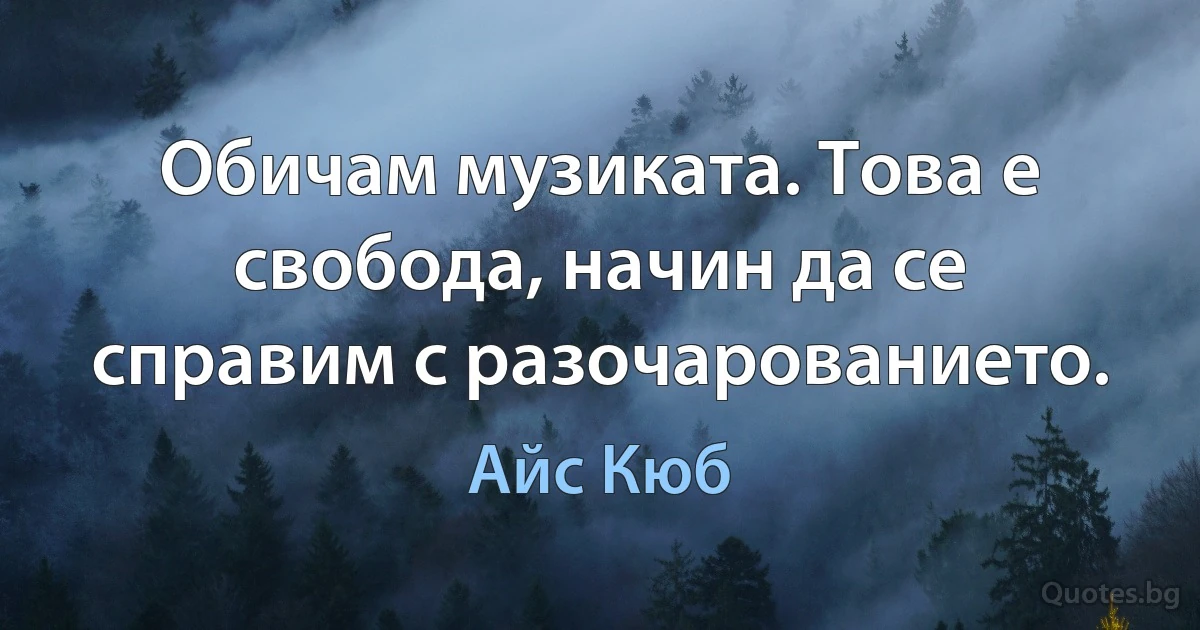 Обичам музиката. Това е свобода, начин да се справим с разочарованието. (Айс Кюб)