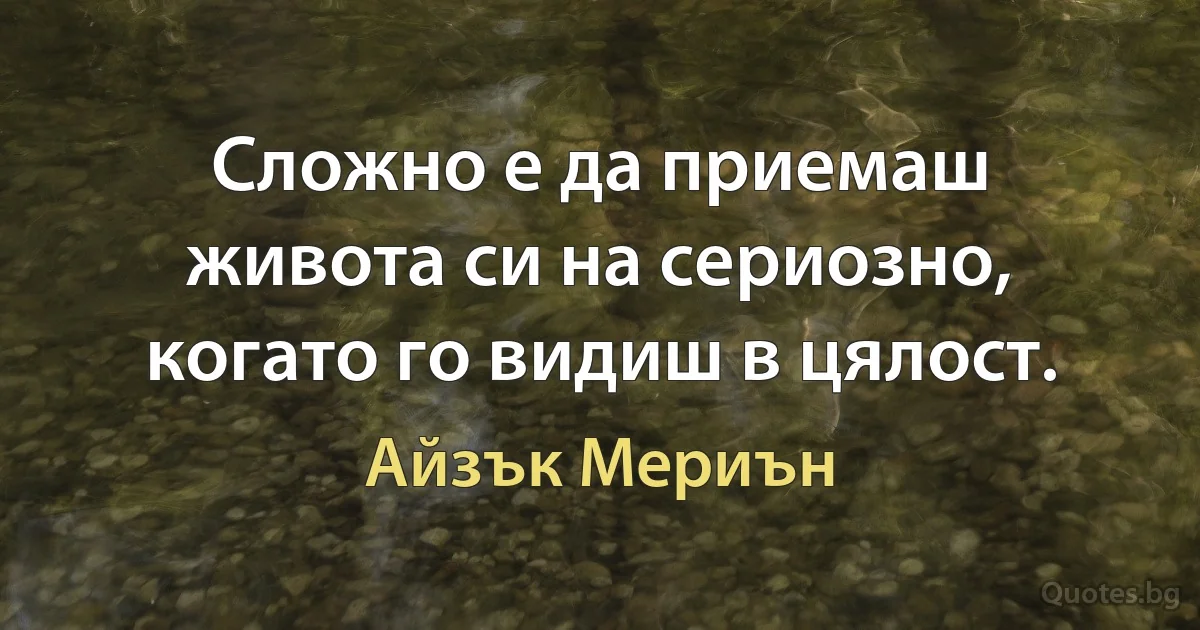 Сложно е да приемаш живота си на сериозно, когато го видиш в цялост. (Айзък Мериън)