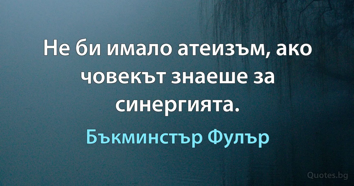 Не би имало атеизъм, ако човекът знаеше за синергията. (Бъкминстър Фулър)