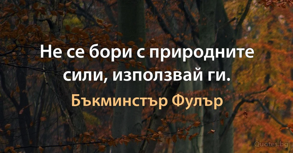 Не се бори с природните сили, използвай ги. (Бъкминстър Фулър)