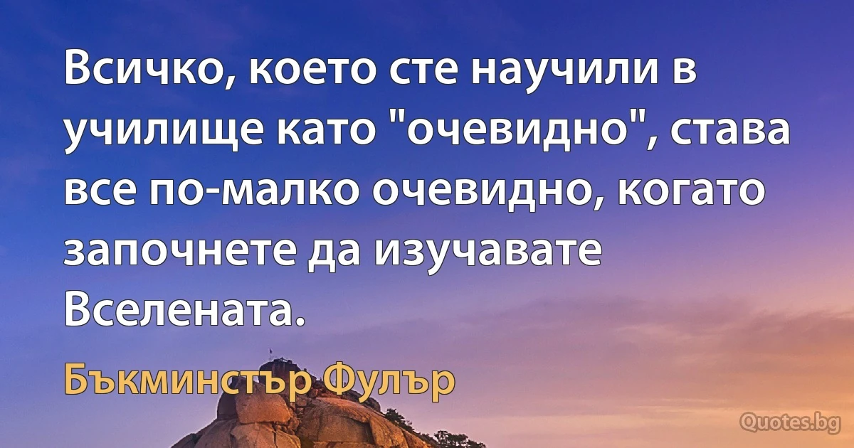 Всичко, което сте научили в училище като "очевидно", става все по-малко очевидно, когато започнете да изучавате Вселената. (Бъкминстър Фулър)