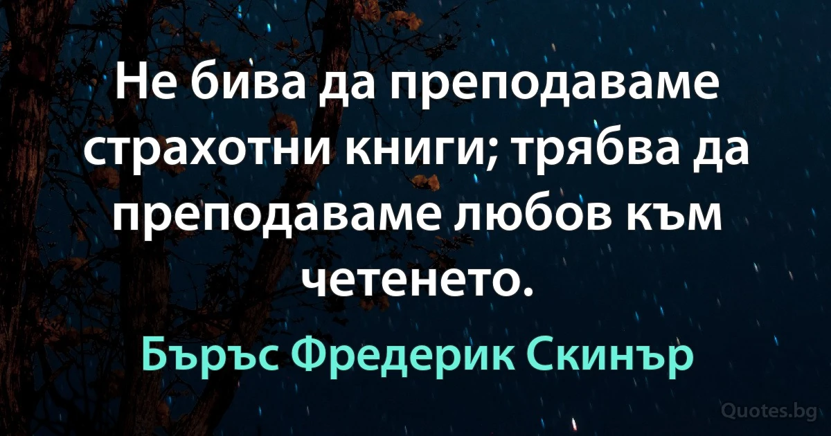 Не бива да преподаваме страхотни книги; трябва да преподаваме любов към четенето. (Бъръс Фредерик Скинър)