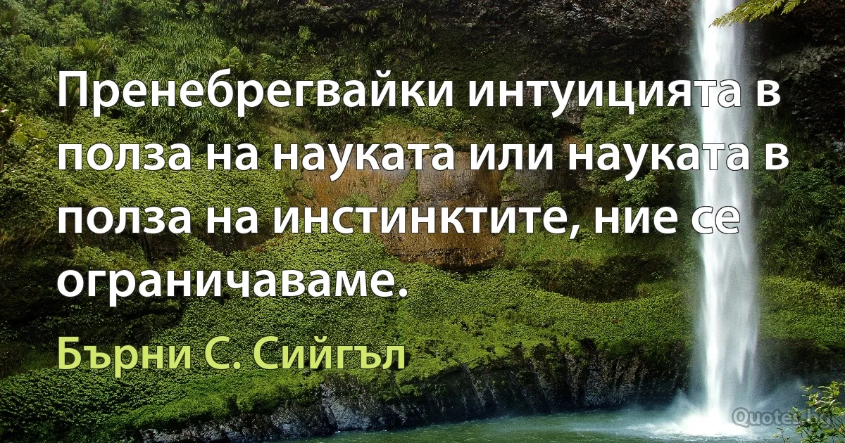 Пренебрегвайки интуицията в полза на науката или науката в полза на инстинктите, ние се ограничаваме. (Бърни С. Сийгъл)