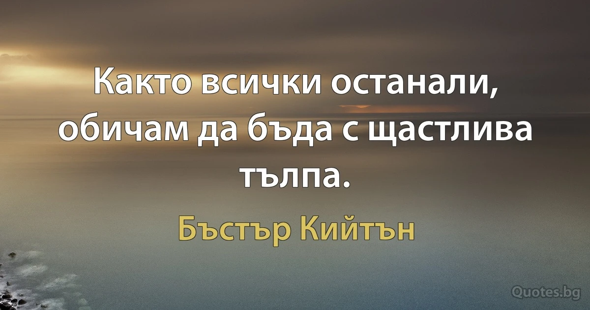 Както всички останали, обичам да бъда с щастлива тълпа. (Бъстър Кийтън)