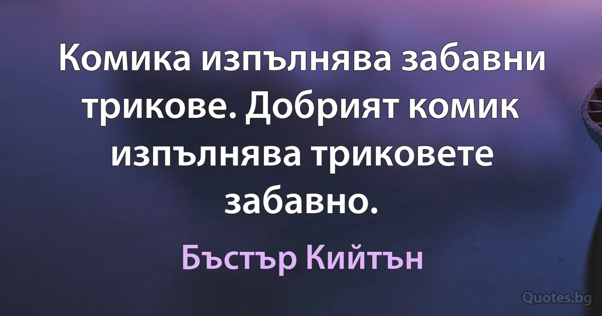 Комика изпълнява забавни трикове. Добрият комик изпълнява триковете забавно. (Бъстър Кийтън)