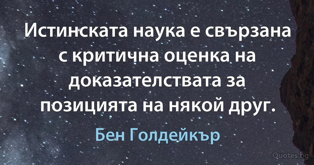 Истинската наука е свързана с критична оценка на доказателствата за позицията на някой друг. (Бен Голдейкър)