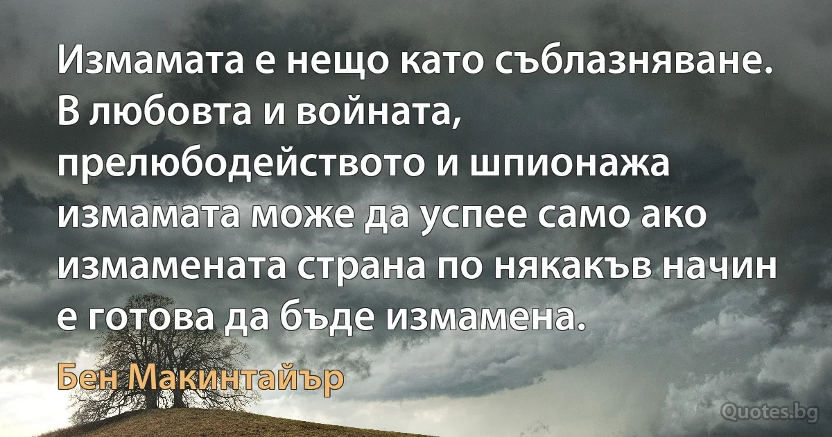 Измамата е нещо като съблазняване. В любовта и войната, прелюбодейството и шпионажа измамата може да успее само ако измамената страна по някакъв начин е готова да бъде измамена. (Бен Макинтайър)