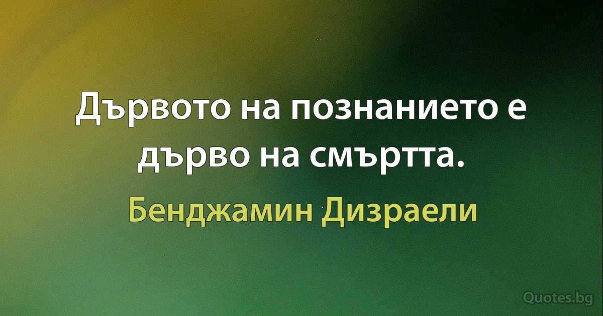 Дървото на познанието е дърво на смъртта. (Бенджамин Дизраели)