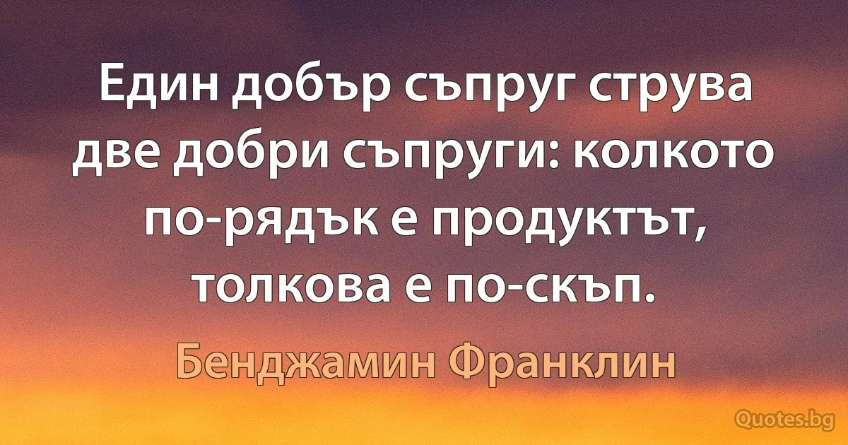 Един добър съпруг струва две добри съпруги: колкото по-рядък е продуктът, толкова е по-скъп. (Бенджамин Франклин)