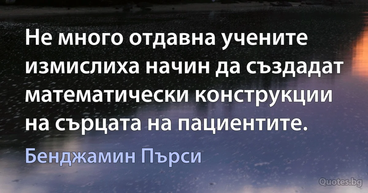 Не много отдавна учените измислиха начин да създадат математически конструкции на сърцата на пациентите. (Бенджамин Пърси)