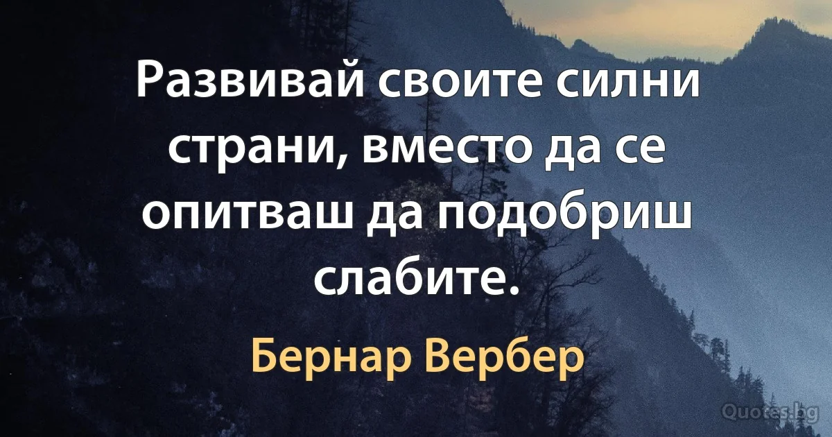 Развивай своите силни страни, вместо да се опитваш да подобриш слабите. (Бернар Вербер)