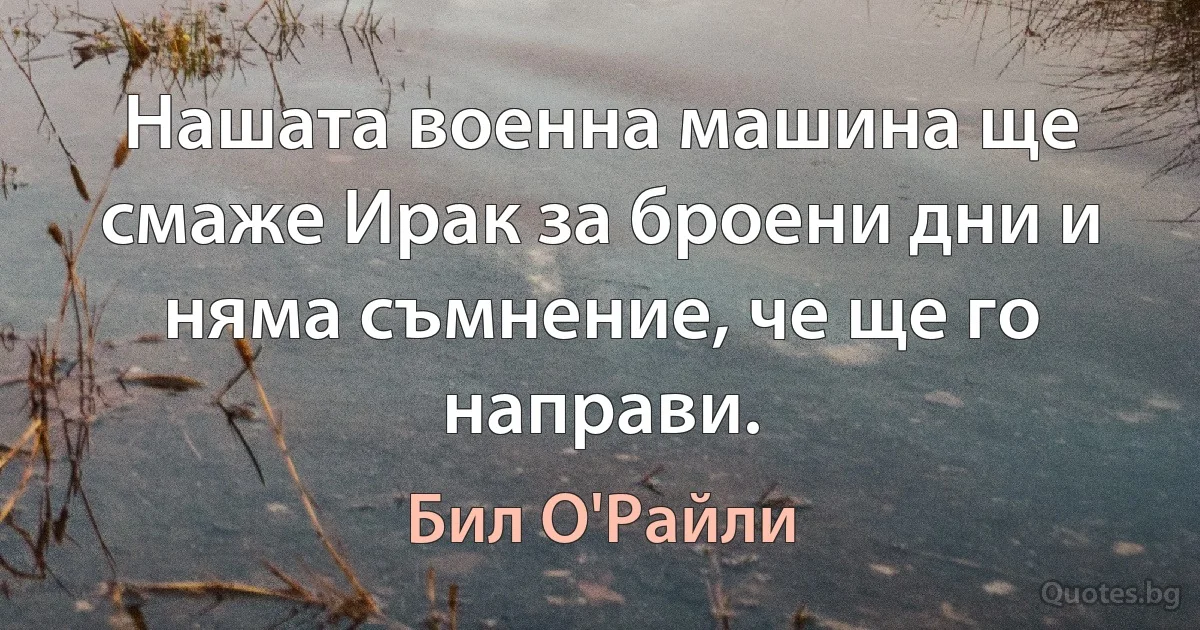 Нашата военна машина ще смаже Ирак за броени дни и няма съмнение, че ще го направи. (Бил О'Райли)