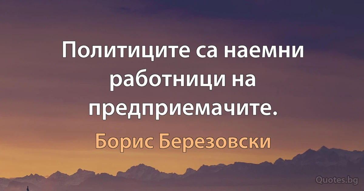 Политиците са наемни работници на предприемачите. (Борис Березовски)