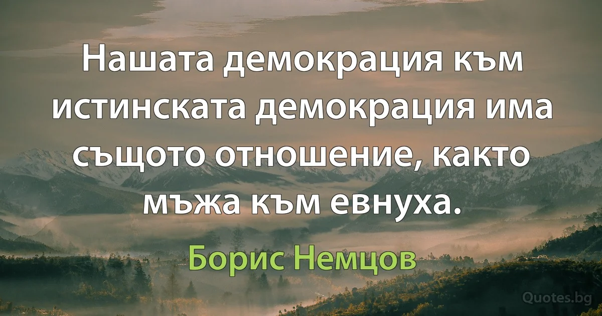 Нашата демокрация към истинската демокрация има същото отношение, както мъжа към евнуха. (Борис Немцов)