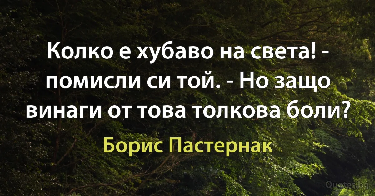 Колко е хубаво на света! - помисли си той. - Но защо винаги от това толкова боли? (Борис Пастернак)