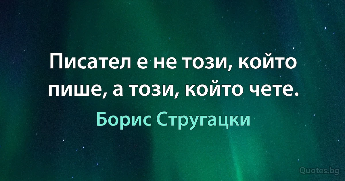 Писател е не този, който пише, а този, който чете. (Борис Стругацки)