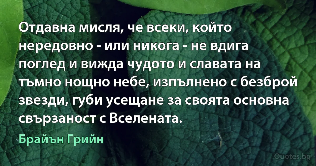 Отдавна мисля, че всеки, който нередовно - или никога - не вдига поглед и вижда чудото и славата на тъмно нощно небе, изпълнено с безброй звезди, губи усещане за своята основна свързаност с Вселената. (Брайън Грийн)