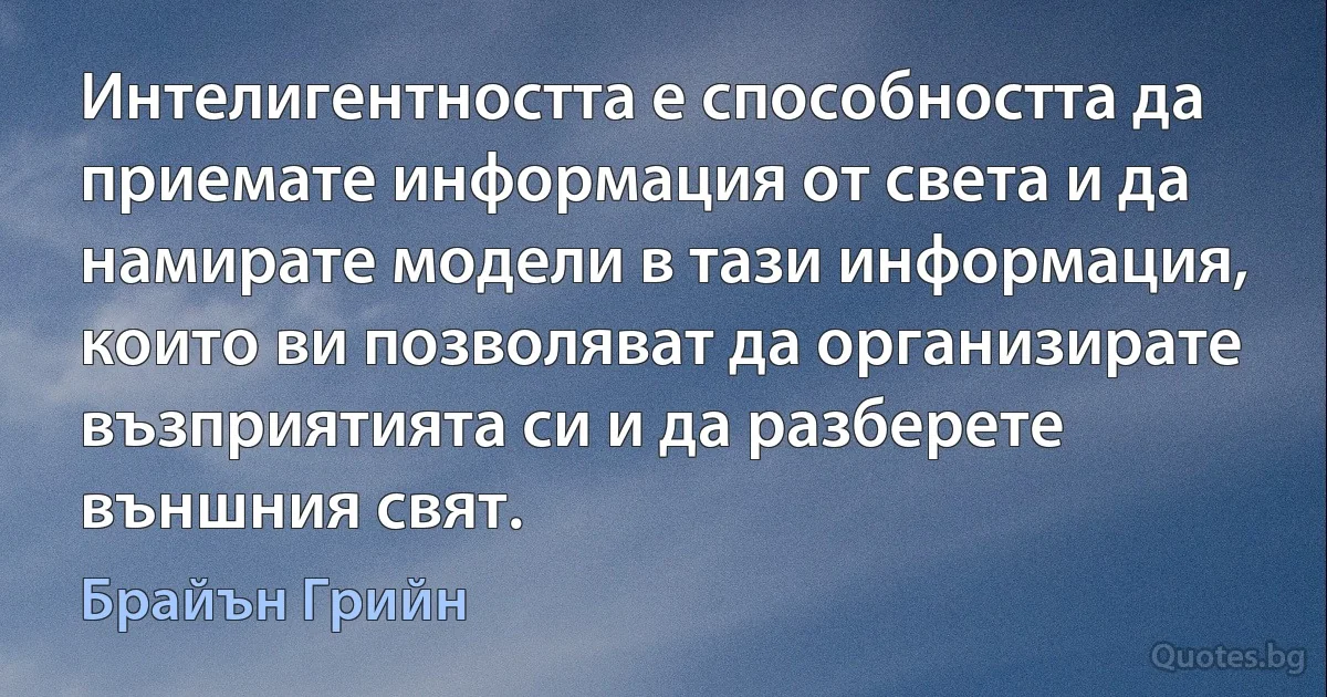 Интелигентността е способността да приемате информация от света и да намирате модели в тази информация, които ви позволяват да организирате възприятията си и да разберете външния свят. (Брайън Грийн)